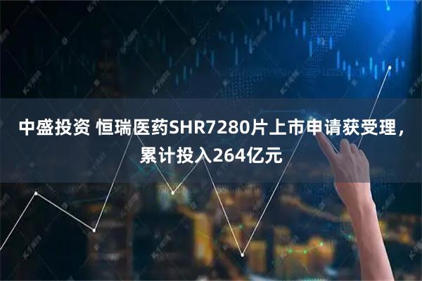 中盛投资 恒瑞医药SHR7280片上市申请获受理，累计投入264亿元