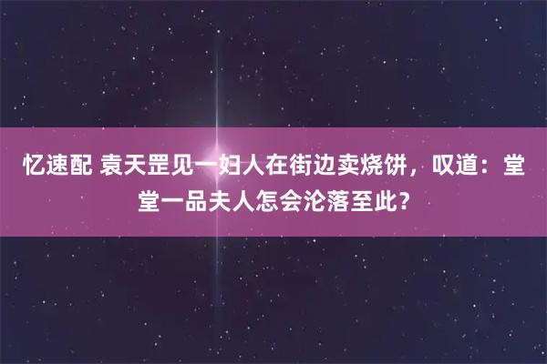 忆速配 袁天罡见一妇人在街边卖烧饼，叹道：堂堂一品夫人怎会沦落至此？