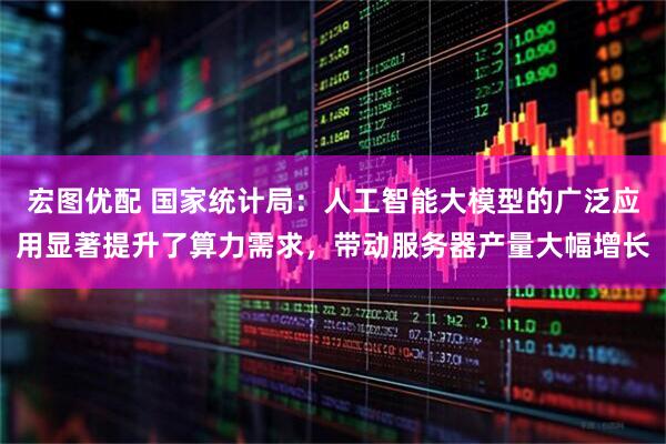 宏图优配 国家统计局：人工智能大模型的广泛应用显著提升了算力需求，带动服务器产量大幅增长