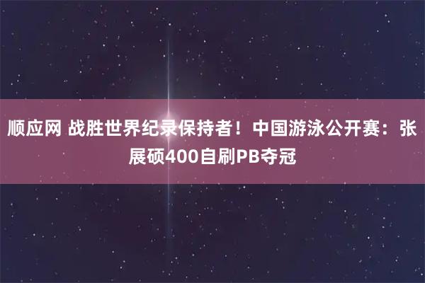 顺应网 战胜世界纪录保持者！中国游泳公开赛：张展硕400自刷PB夺冠