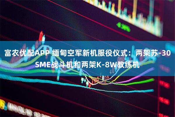 富农优配APP 缅甸空军新机服役仪式：两架苏-30SME战斗机和两架K-8W教练机