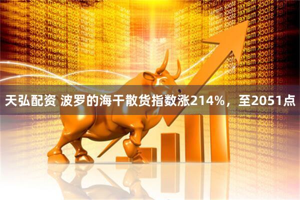 天弘配资 波罗的海干散货指数涨214%，至2051点