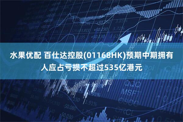 水果优配 百仕达控股(01168HK)预期中期拥有人应占亏损不超过535亿港元