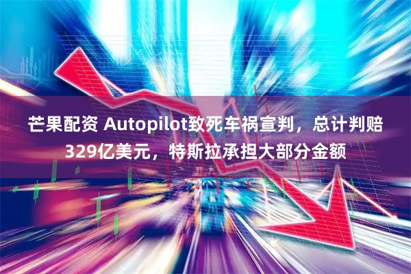 芒果配资 Autopilot致死车祸宣判，总计判赔329亿美元，特斯拉承担大部分金额