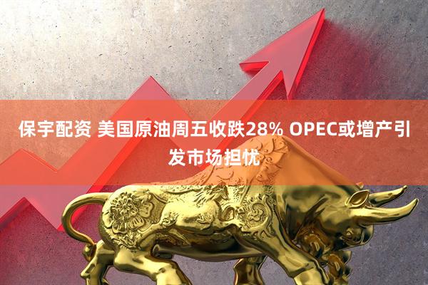 保宇配资 美国原油周五收跌28% OPEC或增产引发市场担忧