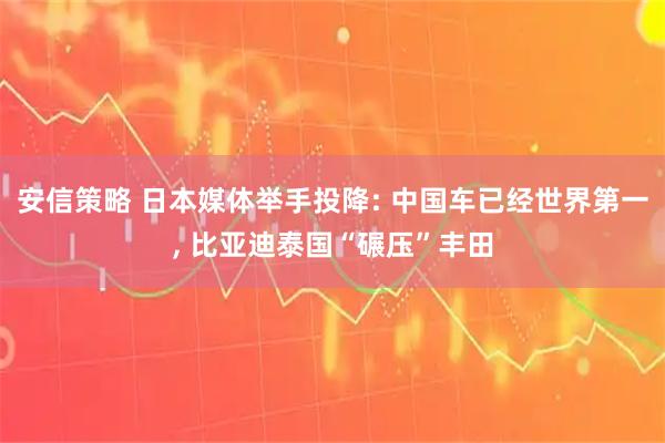 安信策略 日本媒体举手投降: 中国车已经世界第一, 比亚迪泰国“碾压”丰田