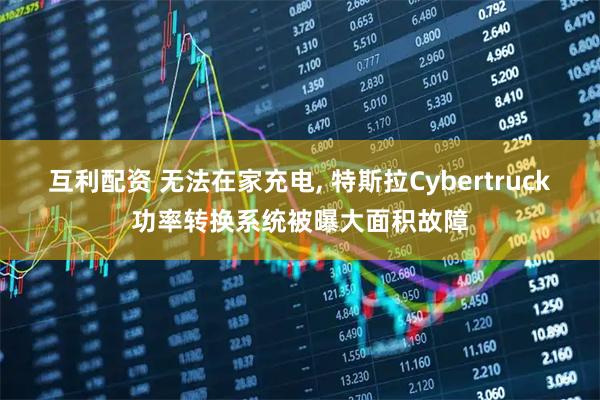 互利配资 无法在家充电, 特斯拉Cybertruck功率转换系统被曝大面积故障