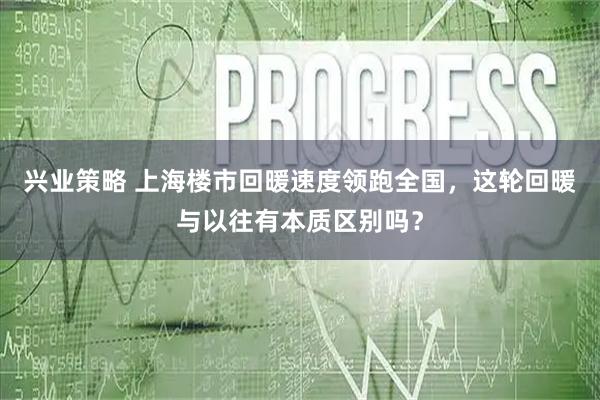 兴业策略 上海楼市回暖速度领跑全国，这轮回暖与以往有本质区别吗？