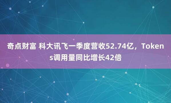 奇点财富 科大讯飞一季度营收52.74亿，Tokens调用量同比增长42倍