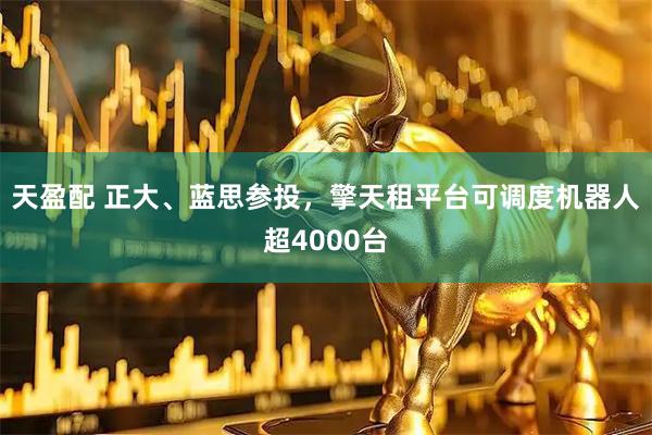 天盈配 正大、蓝思参投，擎天租平台可调度机器人超4000台