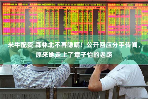 米牛配资 森林北不再隐瞒！公开回应分手传闻，原来她走上了章子怡的老路
