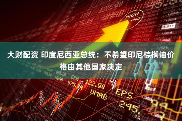 大财配资 印度尼西亚总统：不希望印尼棕榈油价格由其他国家决定