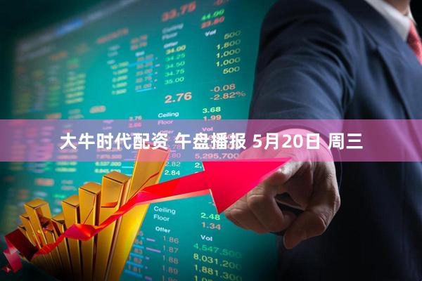 大牛时代配资 午盘播报 5月20日 周三