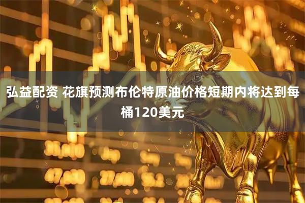 弘益配资 花旗预测布伦特原油价格短期内将达到每桶120美元