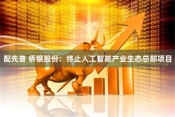 配先查 侨银股份：终止人工智能产业生态总部项目