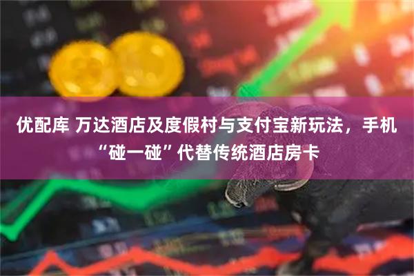 优配库 万达酒店及度假村与支付宝新玩法，手机“碰一碰”代替传统酒店房卡