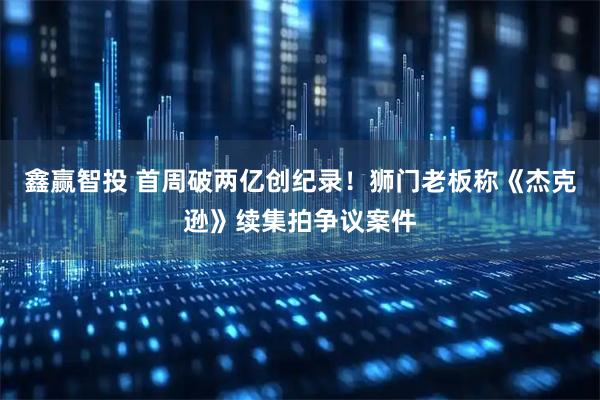 鑫赢智投 首周破两亿创纪录！狮门老板称《杰克逊》续集拍争议案件