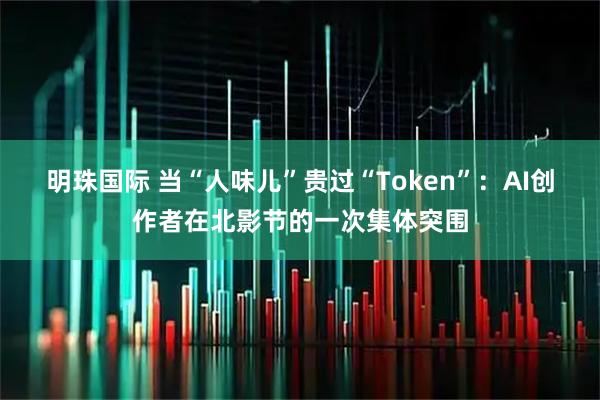 明珠国际 当“人味儿”贵过“Token”：AI创作者在北影节的一次集体突围