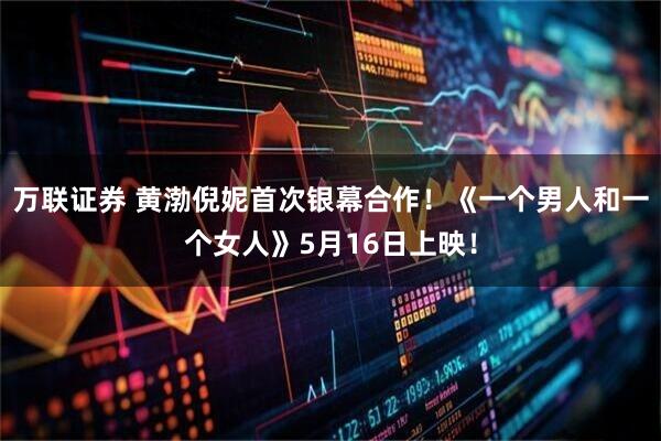 万联证券 黄渤倪妮首次银幕合作!《一个男人和一个女人》5月16日上映!