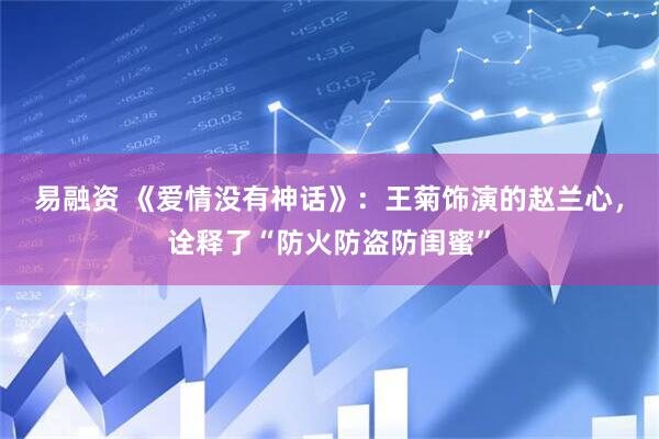 易融资 《爱情没有神话》：王菊饰演的赵兰心，诠释了“防火防盗防闺蜜”