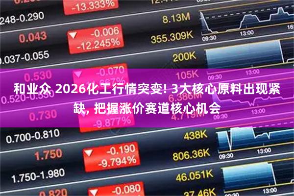 和业众 2026化工行情突变! 3大核心原料出现紧缺, 把握涨价赛道核心机会