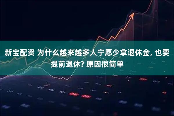 新宝配资 为什么越来越多人宁愿少拿退休金, 也要提前退休? 原因很简单