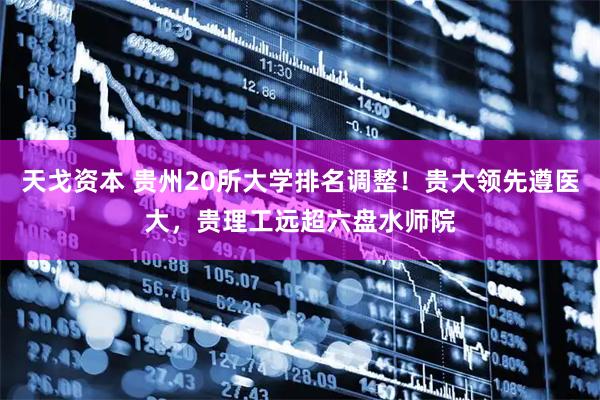 天戈资本 贵州20所大学排名调整！贵大领先遵医大，贵理工远超六盘水师院