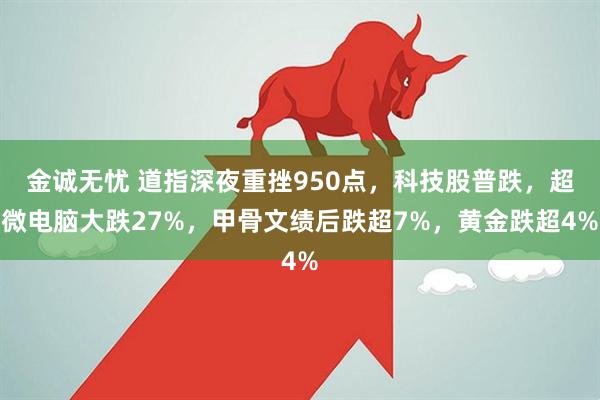 金诚无忧 道指深夜重挫950点，科技股普跌，超微电脑大跌27%，甲骨文绩后跌超7%，黄金跌超4%