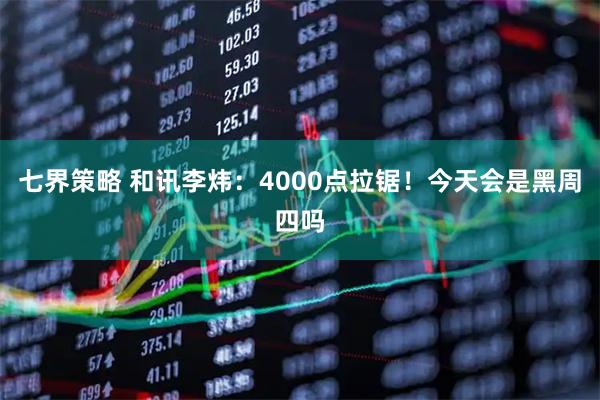 七界策略 和讯李炜:4000点拉锯!今天会是黑周四吗