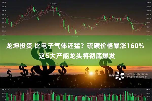 龙坤投资 比电子气体还猛？硫磺价格暴涨160%  这5大产能龙头将彻底爆发