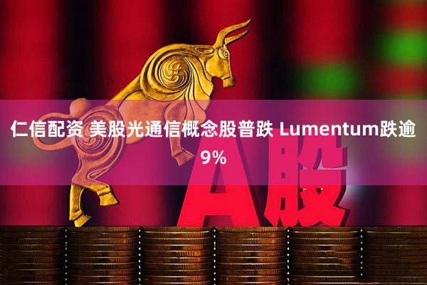 仁信配资 美股光通信概念股普跌 Lumentum跌逾9%