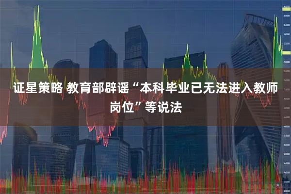 证星策略 教育部辟谣“本科毕业已无法进入教师岗位”等说法