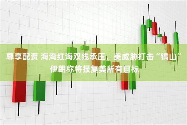 尊享配资 海湾红海双线承压，美威胁打击“镐山” 伊朗称将报复美所有目标