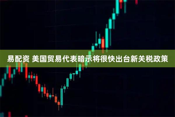 易配资 美国贸易代表暗示将很快出台新关税政策