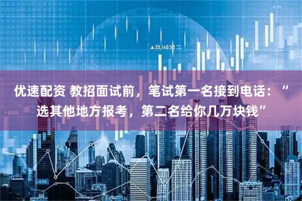 优速配资 教招面试前，笔试第一名接到电话：“选其他地方报考，第二名给你几万块钱”