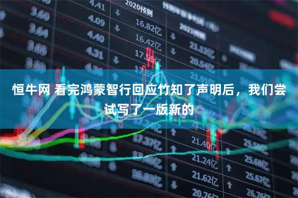 恒牛网 看完鸿蒙智行回应竹知了声明后，我们尝试写了一版新的