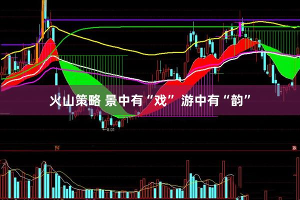 火山策略 景中有“戏” 游中有“韵”