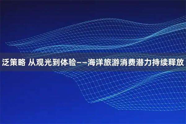 泛策略 从观光到体验——海洋旅游消费潜力持续释放