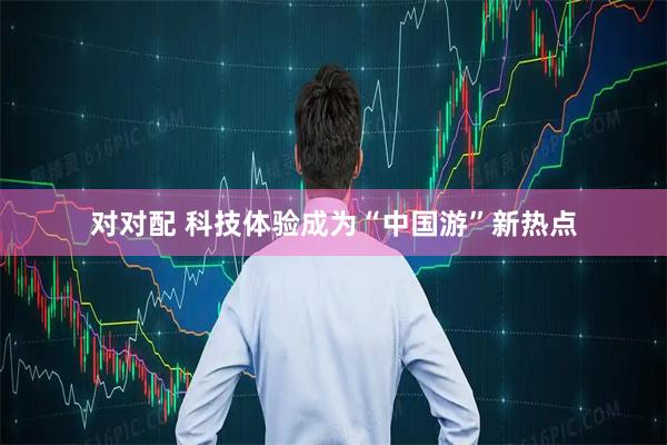对对配 科技体验成为“中国游”新热点