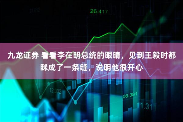 九龙证券 看看李在明总统的眼睛，见到王毅时都眯成了一条缝，说明他很开心