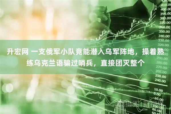 升宏网 一支俄军小队竟能潜入乌军阵地，操着熟练乌克兰语骗过哨兵，直接团灭整个
