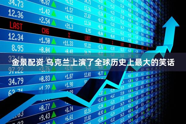 金景配资 乌克兰上演了全球历史上最大的笑话