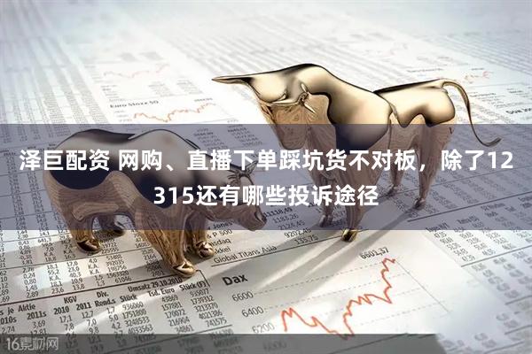 泽巨配资 网购、直播下单踩坑货不对板，除了12315还有哪些投诉途径
